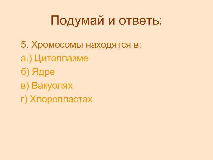 Подумай и ответь: 5. Хромосомы находятся в: а. ) Цитоплазме б) Ядре в) Вакуолях