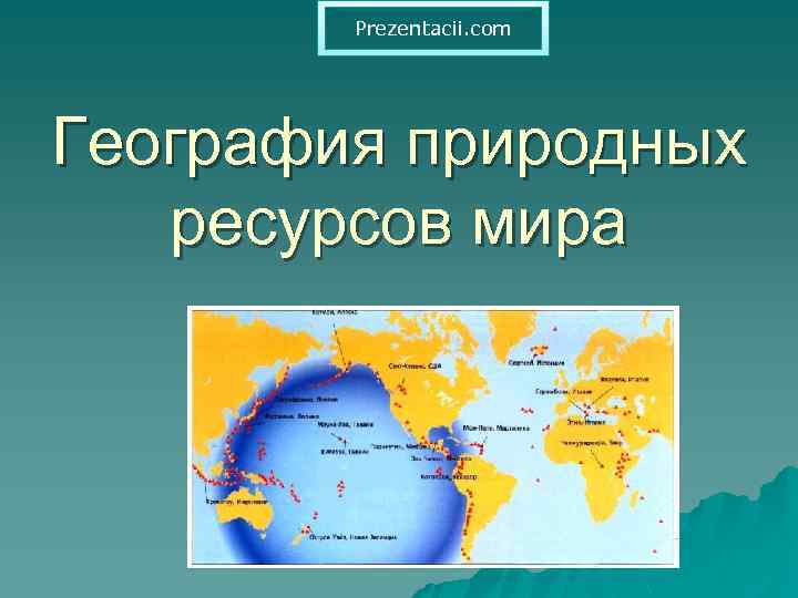 Prezentacii. com География природных ресурсов мира 