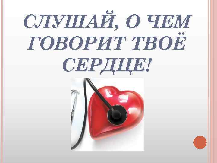 СЛУШАЙ, О ЧЕМ ГОВОРИТ ТВОЁ СЕРДЦЕ! 