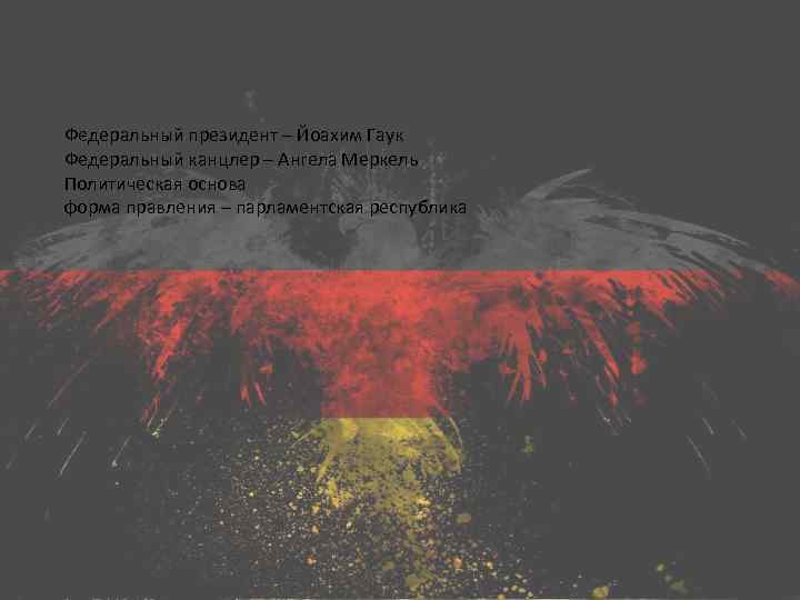 Федеральный президент – Йоахим Гаук Федеральный канцлер – Ангела Меркель Политическая основа форма правления