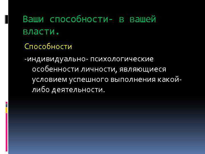 Ваши способности- в вашей власти. Способности -индивидуально- психологические особенности личности, являющиеся условием успешного выполнения