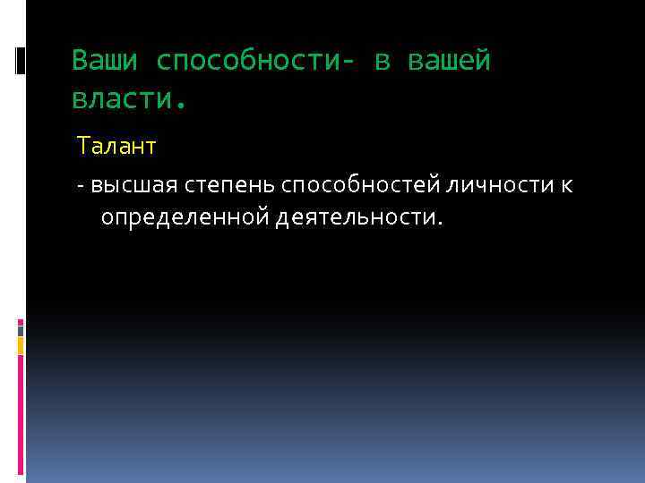 Ваши способности- в вашей власти. Талант - высшая степень способностей личности к определенной деятельности.