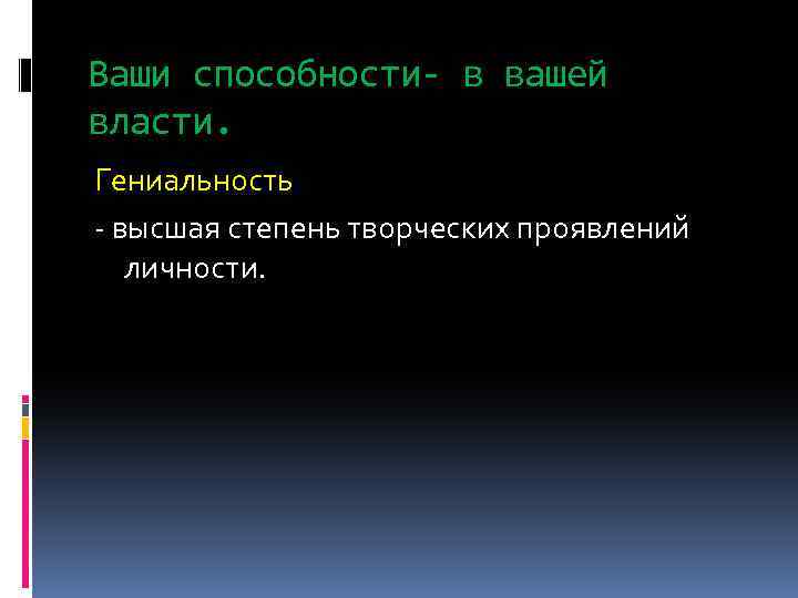 Ваши способности- в вашей власти. Гениальность - высшая степень творческих проявлений личности. 