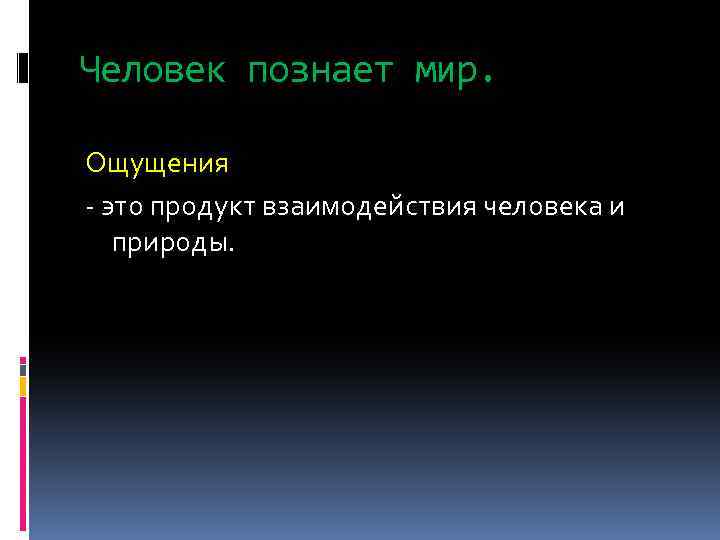 Человек познает мир. Ощущения - это продукт взаимодействия человека и природы. 