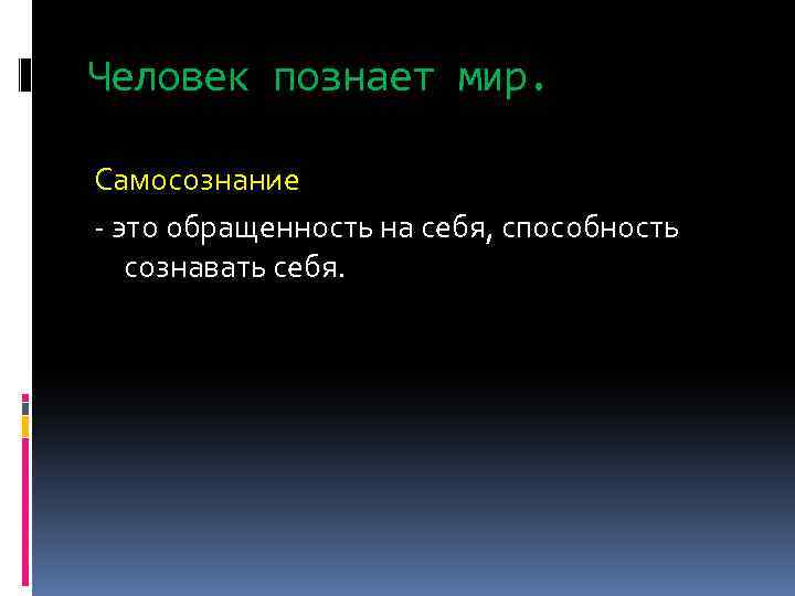 Человек познает мир. Самосознание - это обращенность на себя, способность сознавать себя. 