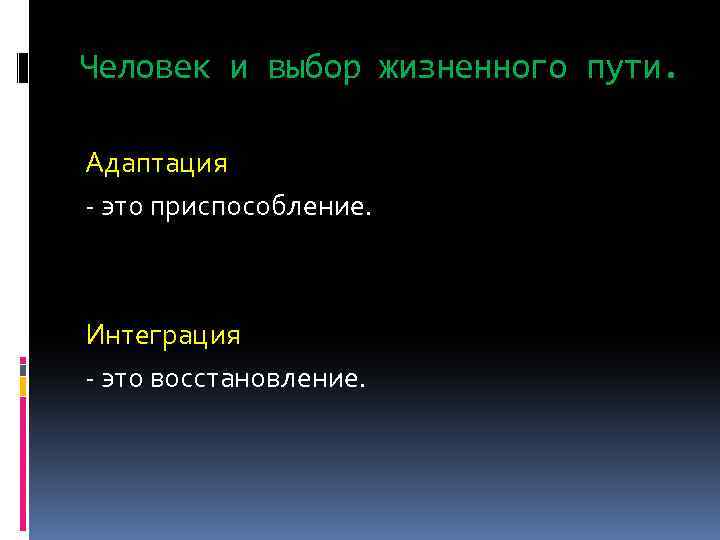 Человек и выбор жизненного пути. Адаптация - это приспособление. Интеграция - это восстановление. 