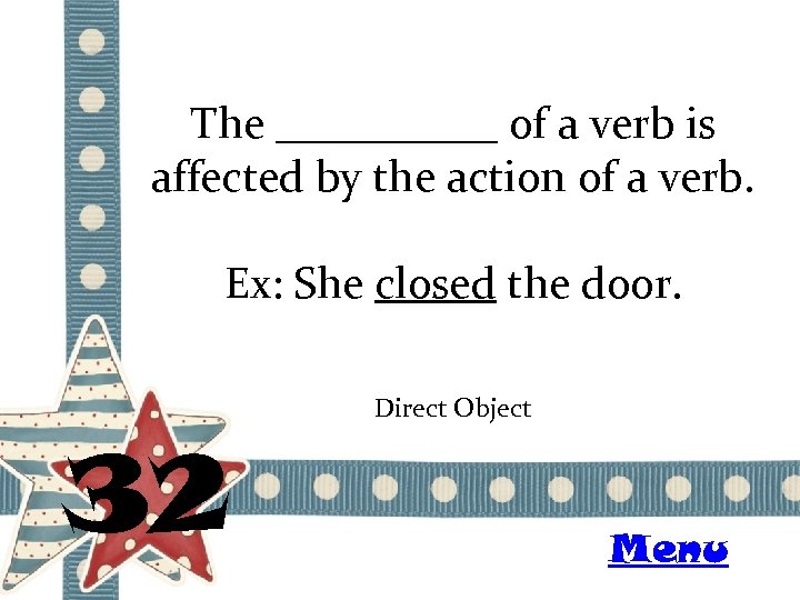 The _____ of a verb is affected by the action of a verb. Ex: