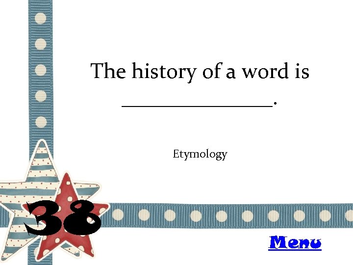 The history of a word is _______. Etymology 38 Menu 