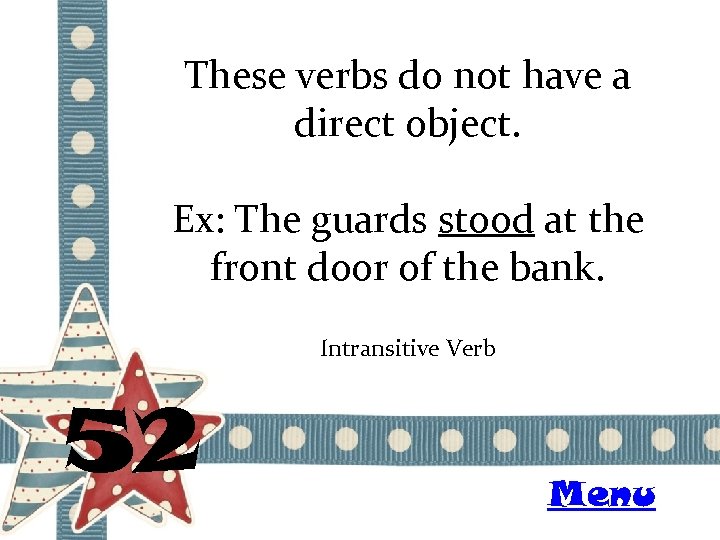 These verbs do not have a direct object. Ex: The guards stood at the