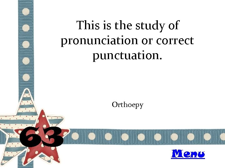 This is the study of pronunciation or correct punctuation. Orthoepy 63 Menu 