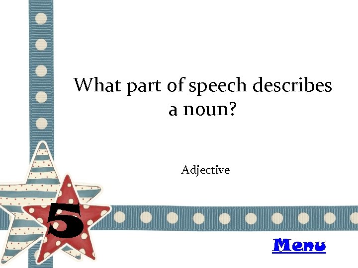 What part of speech describes a noun? Adjective 5 Menu 