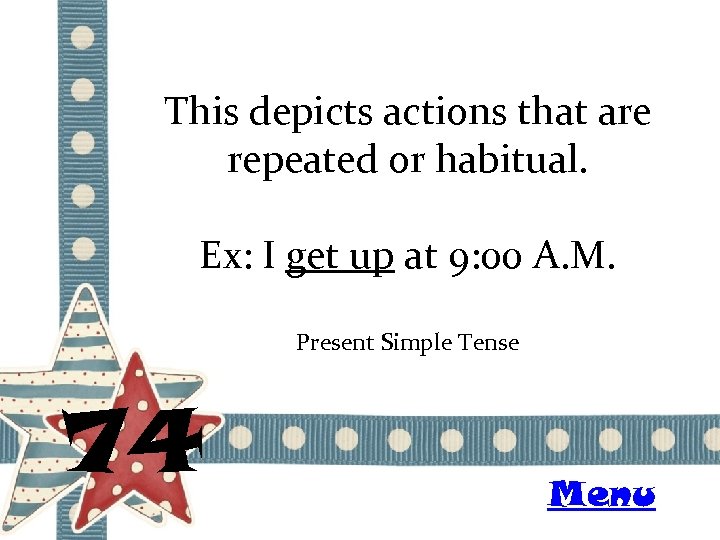 This depicts actions that are repeated or habitual. Ex: I get up at 9: