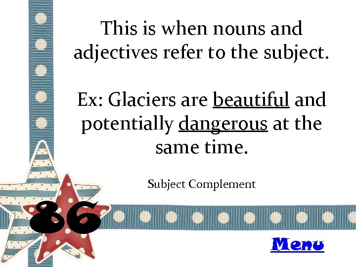 This is when nouns and adjectives refer to the subject. Ex: Glaciers are beautiful