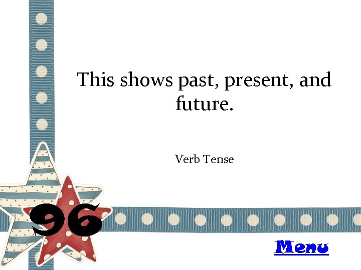 This shows past, present, and future. Verb Tense 96 Menu 