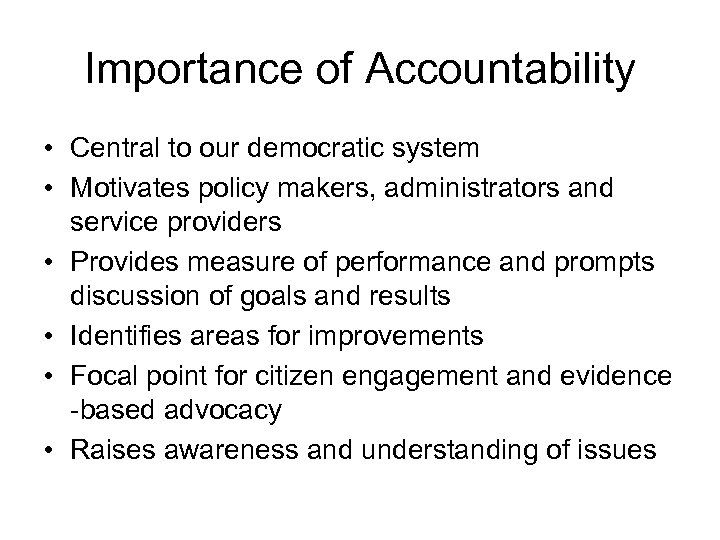 Importance of Accountability • Central to our democratic system • Motivates policy makers, administrators