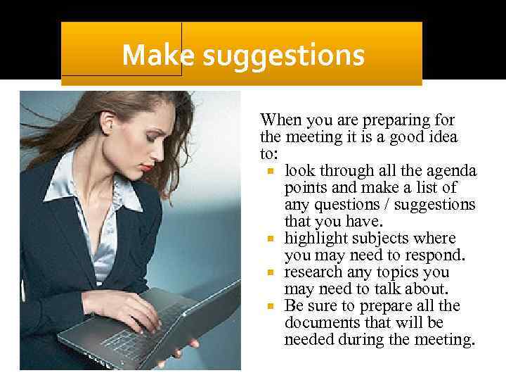 Make suggestions When you are preparing for the meeting it is a good idea