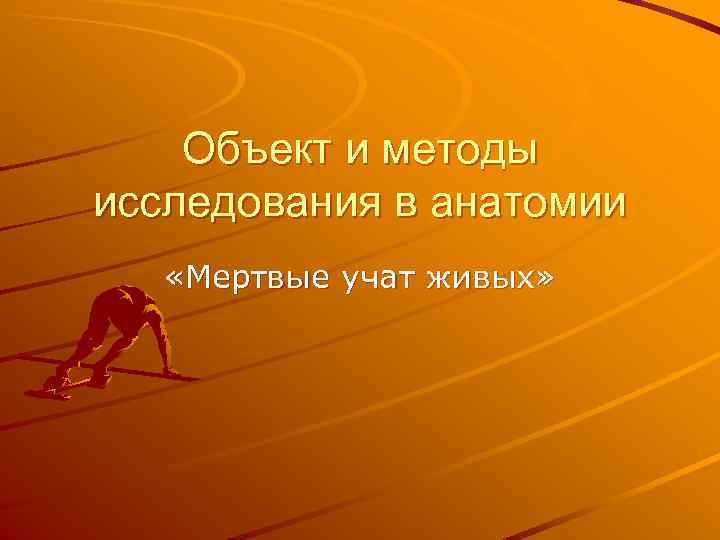 Объект и методы исследования в анатомии «Мертвые учат живых» 