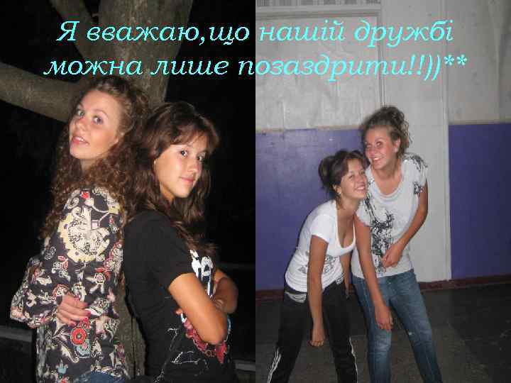 Я вважаю, що нашій дружбі можна лише позаздрити!!))** 