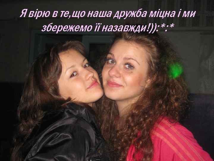Я вірю в те, що наша дружба міцна і ми збережемо її назавжди!)): *: