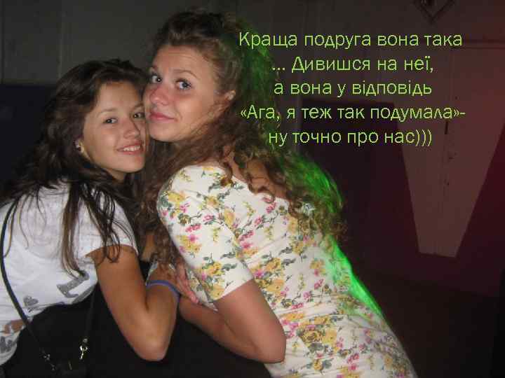 Краща подруга вона така. . . Дивишся на неї, а вона у відповідь «Ага,