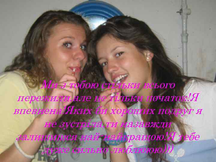 Ми з тобою стільки всього пережили, але це тільки початок!Я впевнена!Яких би хороших подруг