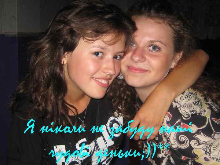 Я ніколи не забуду наші чудові деньки; ))** 