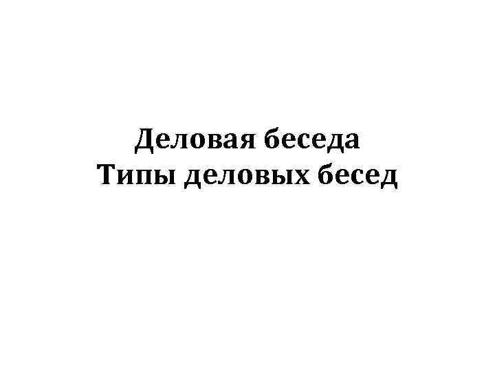 Деловая беседа Типы деловых бесед 