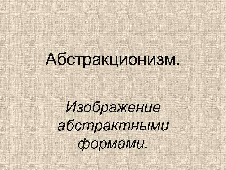 Абстракционизм. Изображение абстрактными формами. 