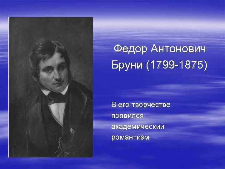 Федор Антонович Бруни (1799 -1875) В его творчестве появился академический романтизм. 