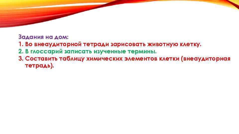 Задания на дом: 1. Во внеаудиторной тетради зарисовать животную клетку. 2. В глоссарий записать