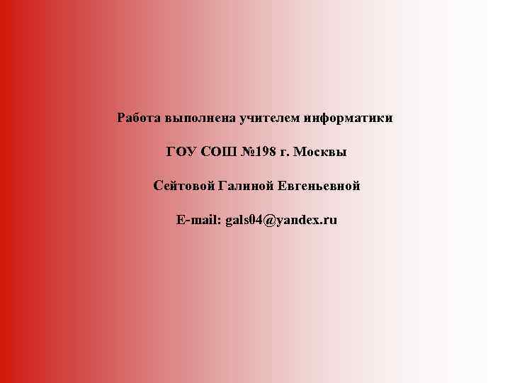 Работа выполнена учителем информатики ГОУ СОШ № 198 г. Москвы Сейтовой Галиной Евгеньевной E-mail: