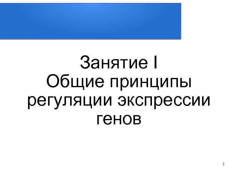 Занятие I Общие принципы регуляции экспрессии генов 1 