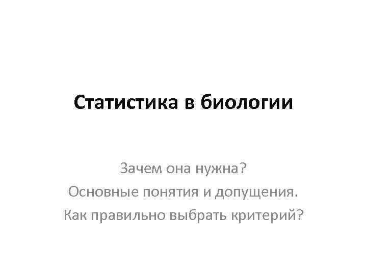 Статистика в биологии Зачем она нужна? Основные понятия и допущения. Как правильно выбрать критерий?