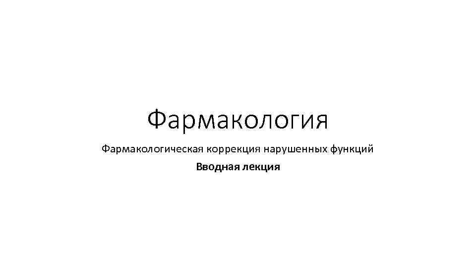 Фармакология Фармакологическая коррекция нарушенных функций Вводная лекция 