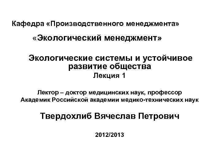 Кафедра «Производственного менеджмента» «Экологический менеджмент» Экологические системы и устойчивое развитие общества Лекция 1 Лектор