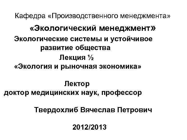 Кафедра «Производственного менеджмента» «Экологический менеджмент» Экологические системы и устойчивое развитие общества Лекция ½ «Экология
