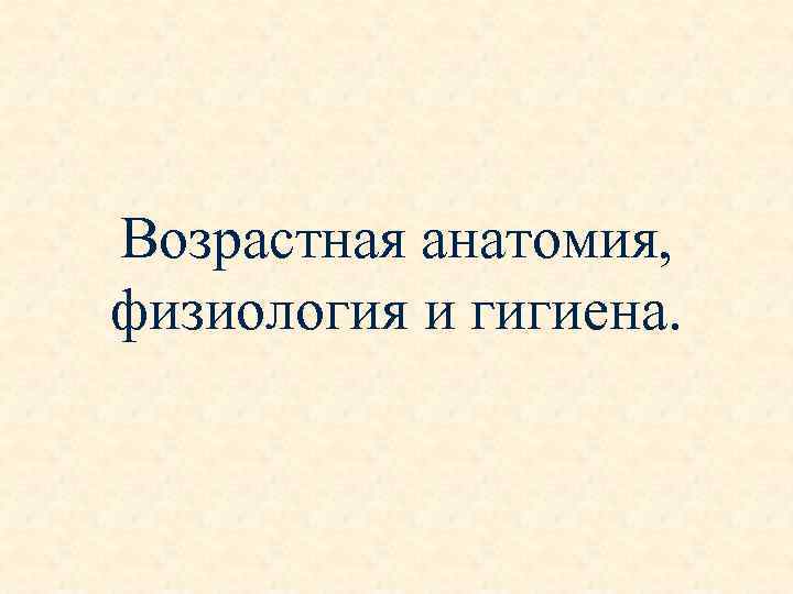 Возрастная анатомия, физиология и гигиена. 