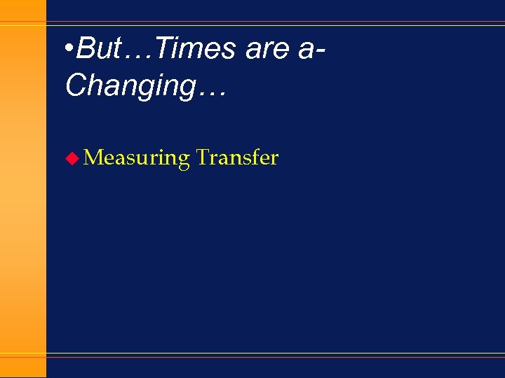  • But…Times are a. Changing… u Measuring Transfer 