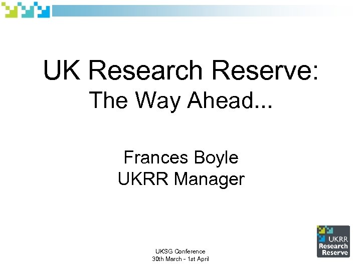 UK Research Reserve: The Way Ahead. . . Frances Boyle UKRR Manager UKSG Conference
