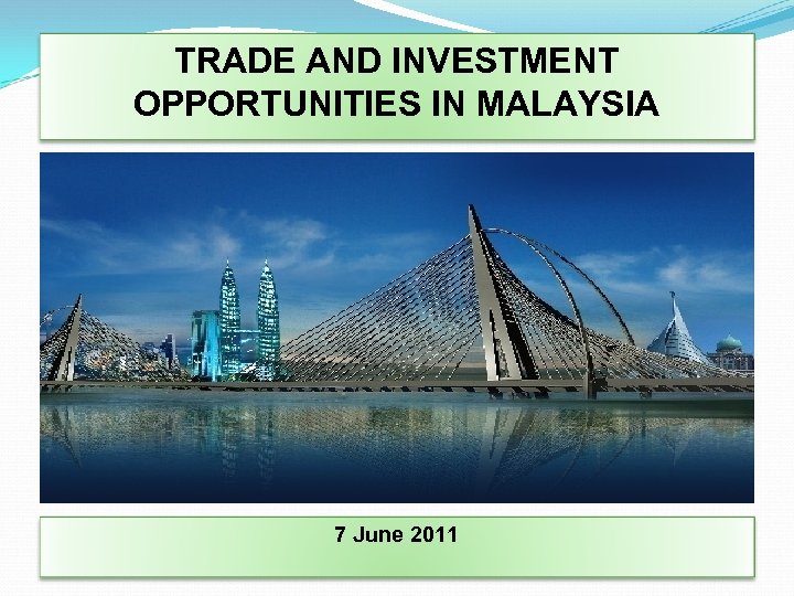 TRADE AND INVESTMENT OPPORTUNITIES IN MALAYSIA 7 June 2011 