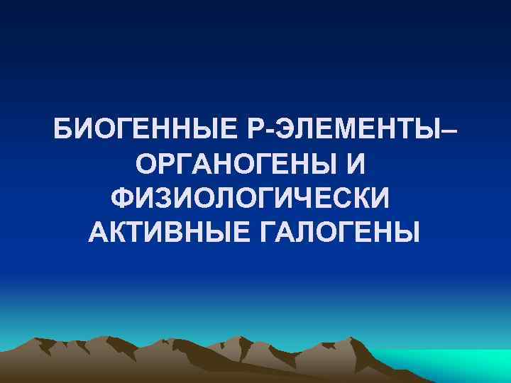 БИОГЕННЫЕ Р-ЭЛЕМЕНТЫ– ОРГАНОГЕНЫ И ФИЗИОЛОГИЧЕСКИ АКТИВНЫЕ ГАЛОГЕНЫ 