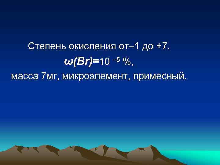 Степень окисления от– 1 до +7. ω(Br)=10 – 5 %, масса 7 мг, микроэлемент,