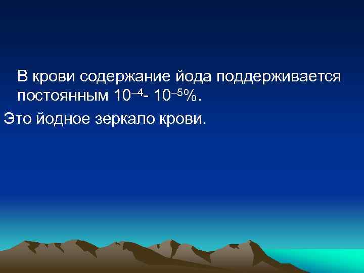 В крови содержание йода поддерживается постоянным 10– 4 - 10– 5%. Это йодное зеркало