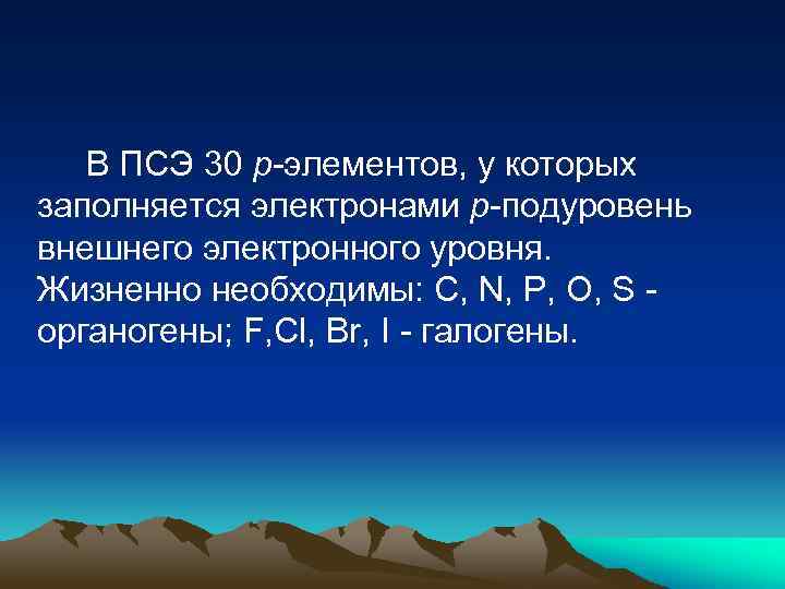 В ПСЭ 30 р-элементов, у которых заполняется электронами р-подуровень внешнего электронного уровня. Жизненно необходимы: