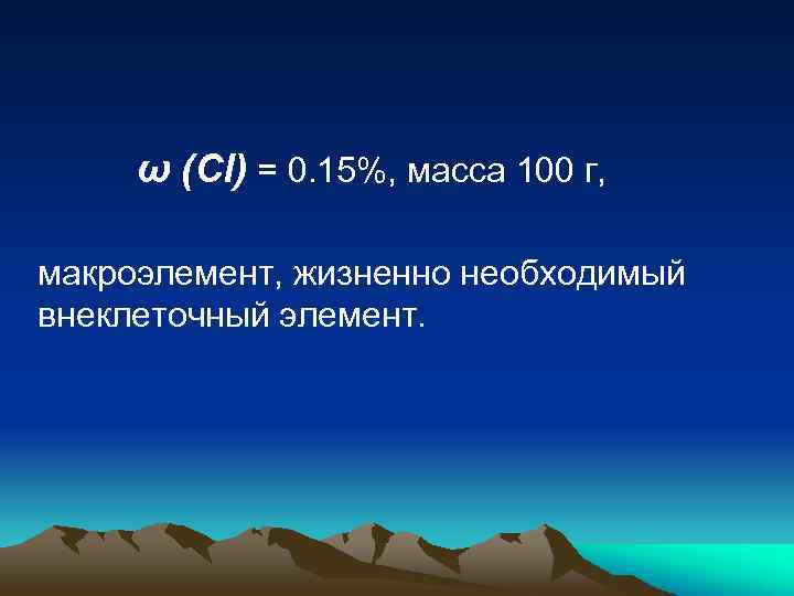 ω (Cl) = 0. 15%, масса 100 г, макроэлемент, жизненно необходимый внеклеточный элемент. 