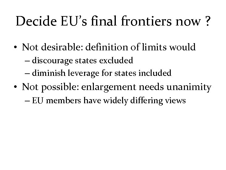 Decide EU’s final frontiers now ? • Not desirable: definition of limits would –