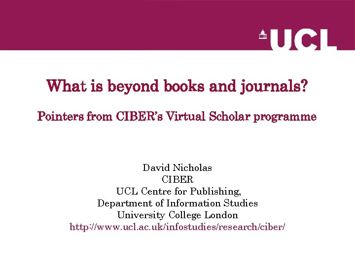 What is beyond books and journals? Pointers from CIBER’s Virtual Scholar programme David Nicholas