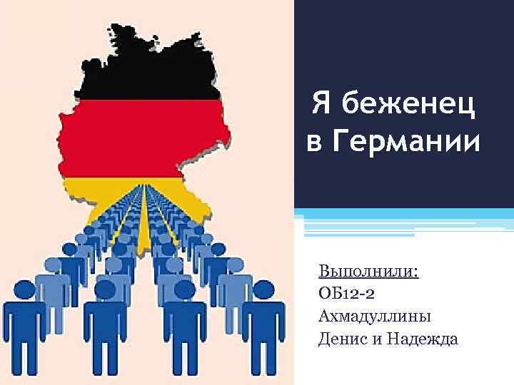 Я беженец в Германии Выполнили: ОБ 12 -2 Ахмадуллины Денис и Надежда 