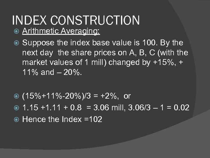 INDEX CONSTRUCTION Arithmetic Averaging: Suppose the index base value is 100. By the next