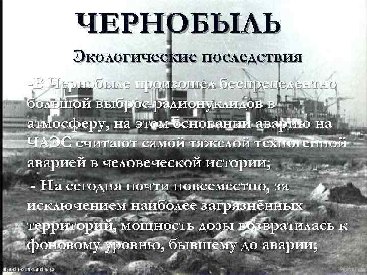 ЧЕРНОБЫЛЬ Экологические последствия -В Чернобыле произошел беспрецедентно большой выброс радионуклидов в атмосферу, на этом